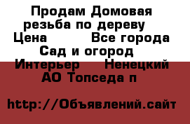 Продам Домовая резьба по дереву  › Цена ­ 500 - Все города Сад и огород » Интерьер   . Ненецкий АО,Топседа п.